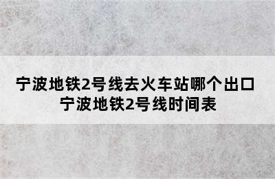 宁波地铁2号线去火车站哪个出口 宁波地铁2号线时间表